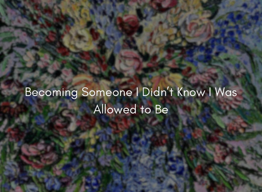 Becoming Someone I Didn’t Know I Was Allowed to Be